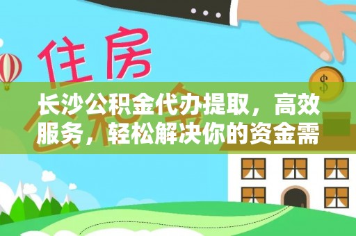 子长长沙公积金代办提取，高效服务，轻松解决你的资金需求