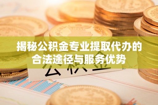子长揭秘公积金专业提取代办的合法途径与服务优势