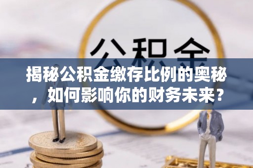子长揭秘公积金缴存比例的奥秘，如何影响你的财务未来？