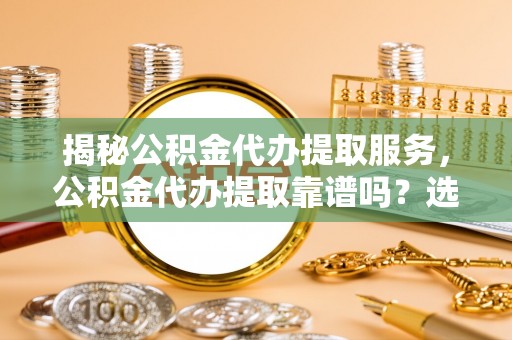 子长揭秘公积金代办提取服务，公积金代办提取靠谱吗？选择前你需要知道这些！