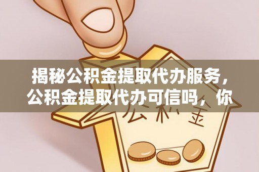 子长揭秘公积金提取代办服务，公积金提取代办可信吗，你需要知道的真相