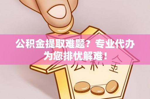 子长公积金提取难题？专业代办为您排忧解难！