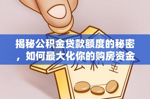 子长揭秘公积金贷款额度的秘密，如何最大化你的购房资金