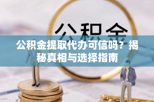 子长公积金提取代办可信吗？揭秘真相与选择指南