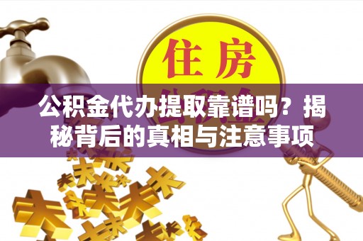 子长公积金代办提取靠谱吗？揭秘背后的真相与注意事项