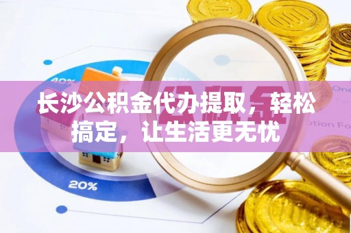 子长长沙公积金代办提取，轻松搞定，让生活更无忧