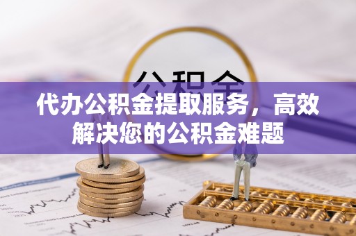 子长代办公积金提取服务，高效解决您的公积金难题