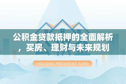 子长公积金贷款抵押的全面解析，买房、理财与未来规划