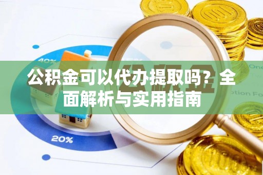 子长公积金可以代办提取吗？全面解析与实用指南