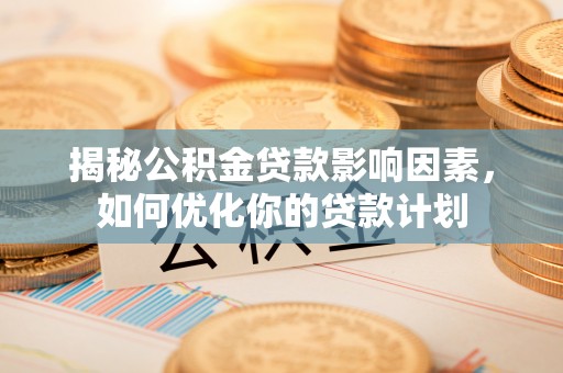 子长揭秘公积金贷款影响因素，如何优化你的贷款计划