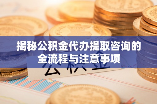 子长揭秘公积金代办提取咨询的全流程与注意事项