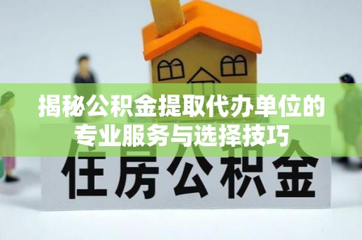 子长揭秘公积金提取代办单位的专业服务与选择技巧