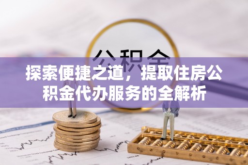 子长探索便捷之道，提取住房公积金代办服务的全解析