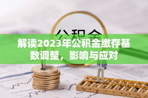 子长解读2023年公积金缴存基数调整，影响与应对