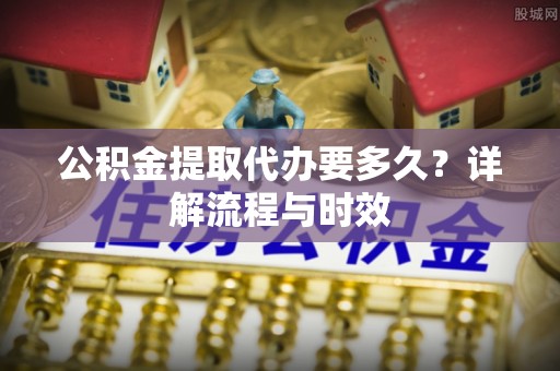 子长公积金提取代办要多久？详解流程与时效