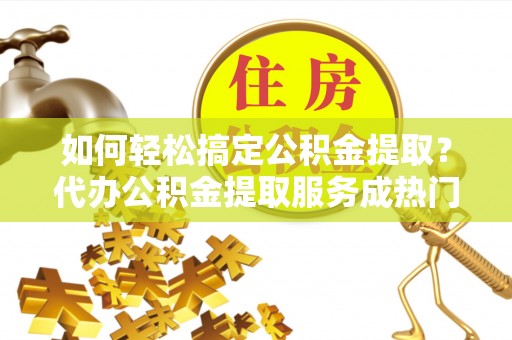 子长如何轻松搞定公积金提取？代办公积金提取服务成热门选择