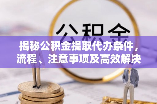子长揭秘公积金提取代办条件，流程、注意事项及高效解决方案