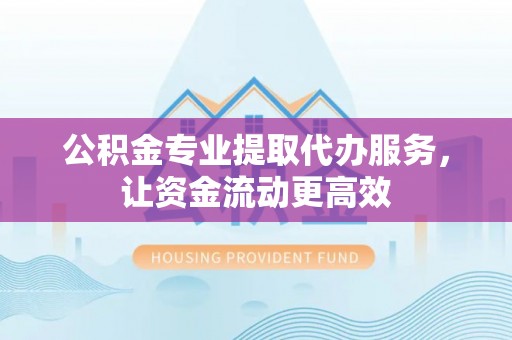 子长公积金专业提取代办服务，让资金流动更高效