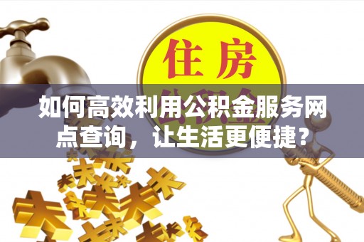 子长如何高效利用公积金服务网点查询，让生活更便捷？