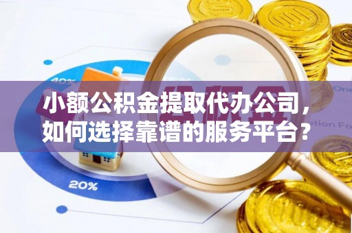 子长小额公积金提取代办公司，如何选择靠谱的服务平台？