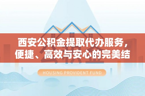 子长西安公积金提取代办服务，便捷、高效与安心的完美结合