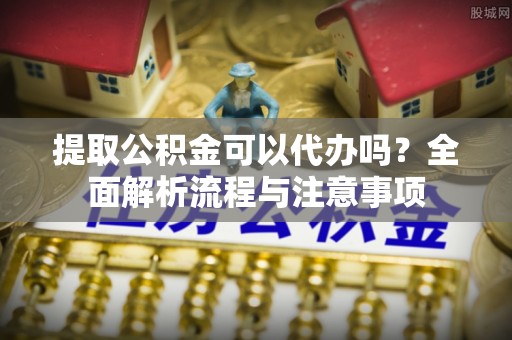 子长提取公积金可以代办吗？全面解析流程与注意事项