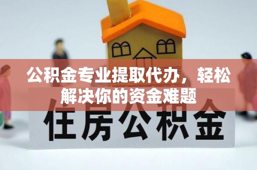 子长公积金专业提取代办，轻松解决你的资金难题