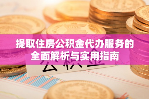 子长提取住房公积金代办服务的全面解析与实用指南