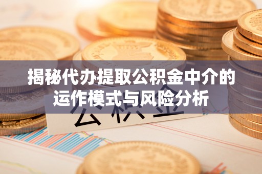 子长揭秘代办提取公积金中介的运作模式与风险分析