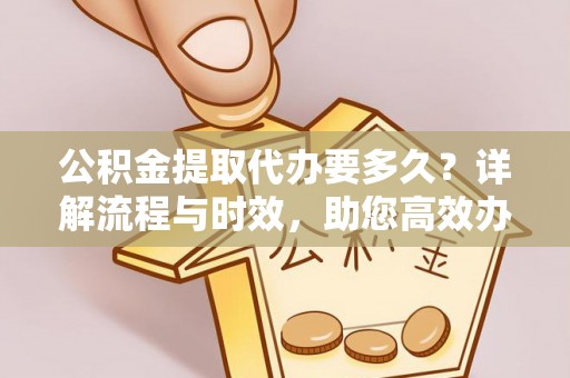 子长公积金提取代办要多久？详解流程与时效，助您高效办理