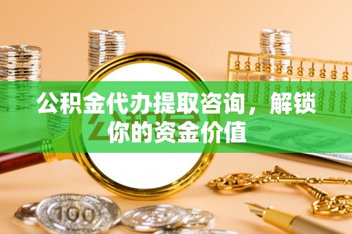 子长公积金代办提取咨询，解锁你的资金价值