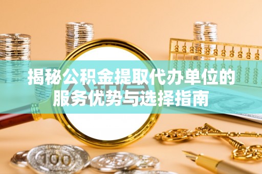 子长揭秘公积金提取代办单位的服务优势与选择指南