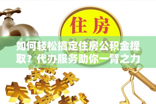 子长如何轻松搞定住房公积金提取？代办服务助你一臂之力