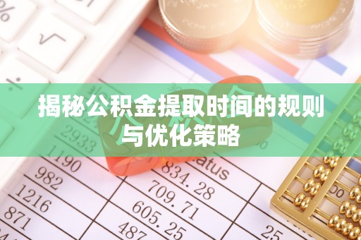 子长揭秘公积金提取时间的规则与优化策略