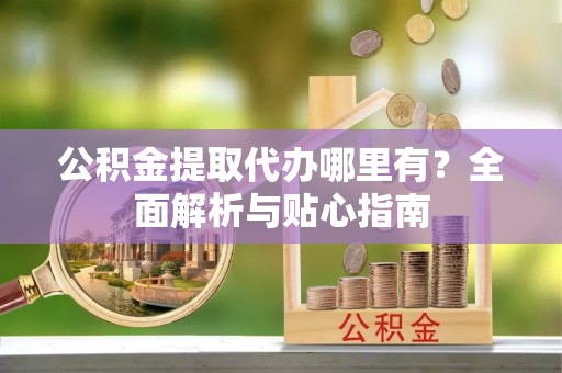 子长公积金提取代办哪里有？全面解析与贴心指南