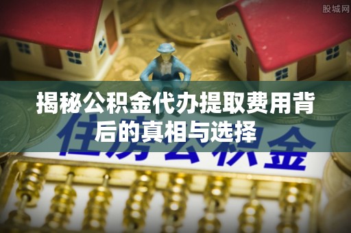 子长揭秘公积金代办提取费用背后的真相与选择