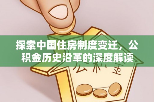 子长探索中国住房制度变迁，公积金历史沿革的深度解读