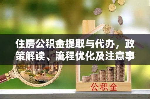 子长住房公积金提取与代办，政策解读、流程优化及注意事项