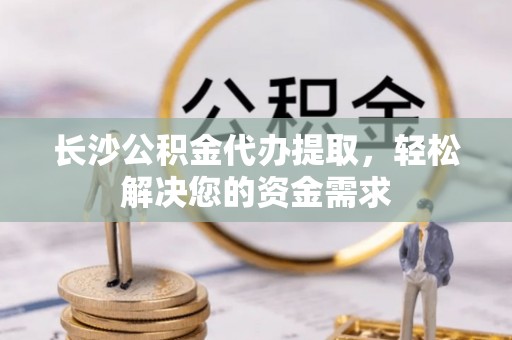 子长长沙公积金代办提取，轻松解决您的资金需求