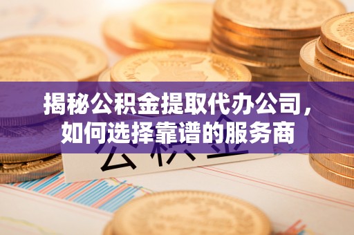 子长揭秘公积金提取代办公司，如何选择靠谱的服务商