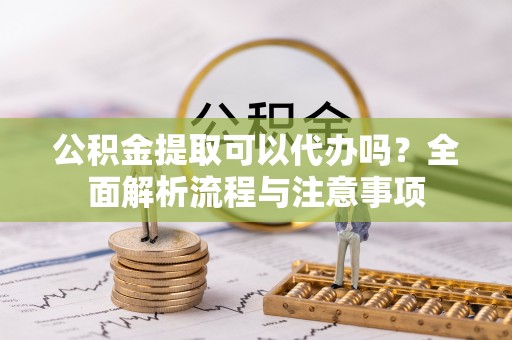 子长公积金提取可以代办吗？全面解析流程与注意事项