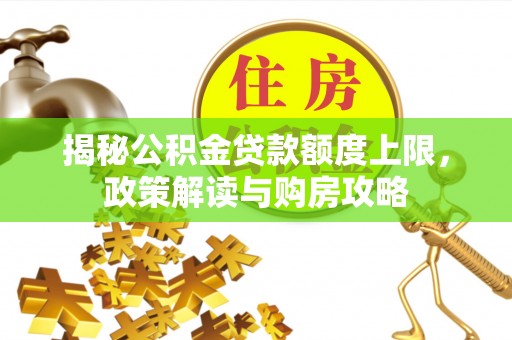 子长揭秘公积金贷款额度上限，政策解读与购房攻略