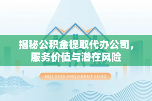 子长揭秘公积金提取代办公司，服务价值与潜在风险