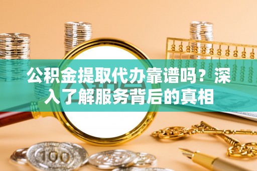 子长公积金提取代办靠谱吗？深入了解服务背后的真相