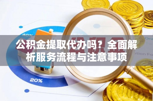 子长公积金提取代办吗？全面解析服务流程与注意事项