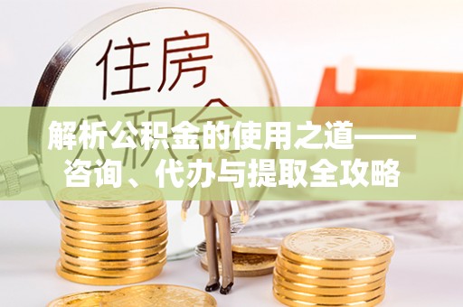 子长解析公积金的使用之道——咨询、代办与提取全攻略