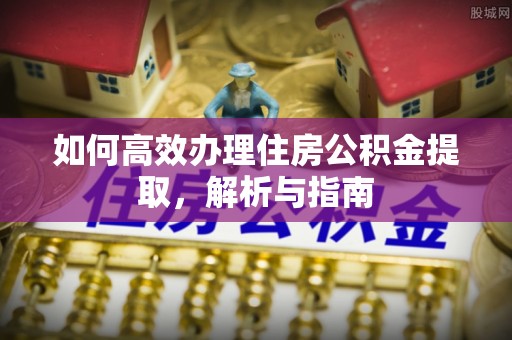 子长如何高效办理住房公积金提取，解析与指南