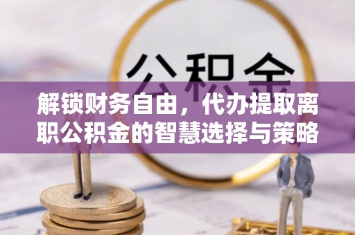 子长解锁财务自由，代办提取离职公积金的智慧选择与策略