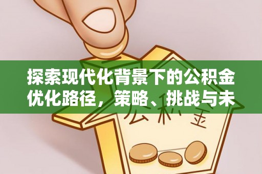 子长探索现代化背景下的公积金优化路径，策略、挑战与未来展望