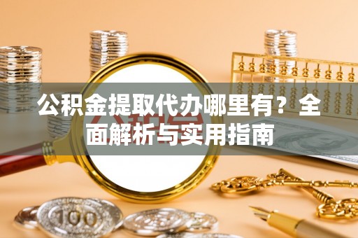 子长公积金提取代办哪里有？全面解析与实用指南